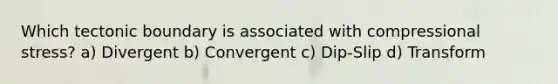 Which tectonic boundary is associated with compressional stress? a) Divergent b) Convergent c) Dip-Slip d) Transform