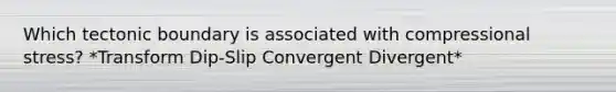 Which tectonic boundary is associated with compressional stress? *Transform Dip-Slip Convergent Divergent*