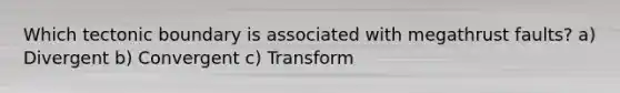 Which tectonic boundary is associated with megathrust faults? a) Divergent b) Convergent c) Transform