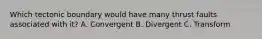 Which tectonic boundary would have many thrust faults associated with it? A. Convergent B. Divergent C. Transform