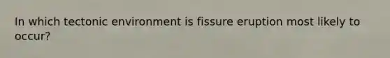 In which tectonic environment is fissure eruption most likely to occur?