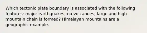 Which tectonic plate boundary is associated with the following features: major earthquakes; no volcanoes; large and high mountain chain is formed? Himalayan mountains are a geographic example.