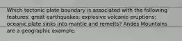 Which tectonic plate boundary is associated with the following features: great earthquakes; explosive volcanic eruptions; oceanic plate sinks into mantle and remelts? Andes Mountains are a geographic example.