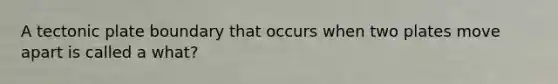 A tectonic plate boundary that occurs when two plates move apart is called a what?