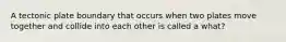 A tectonic plate boundary that occurs when two plates move together and collide into each other is called a what?