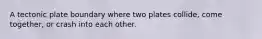 A tectonic plate boundary where two plates collide, come together, or crash into each other.