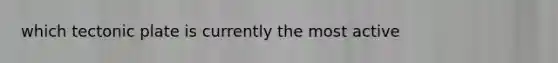 which tectonic plate is currently the most active