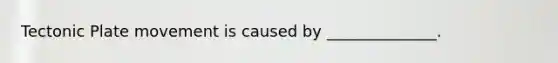 Tectonic Plate movement is caused by ______________.