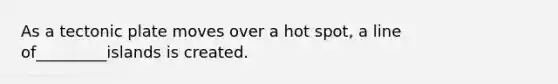 As a tectonic plate moves over a hot spot, a line of_________islands is created.