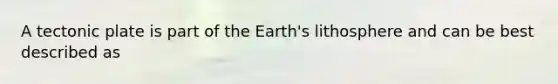 A tectonic plate is part of the Earth's lithosphere and can be best described as