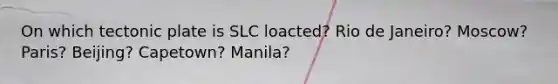 On which tectonic plate is SLC loacted? Rio de Janeiro? Moscow? Paris? Beijing? Capetown? Manila?