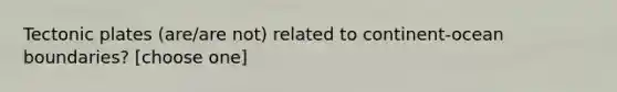 Tectonic plates (are/are not) related to continent-ocean boundaries? [choose one]