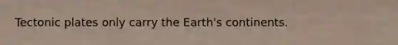 Tectonic plates only carry the Earth's continents.