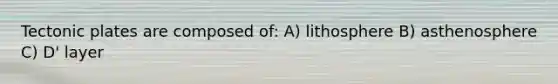 Tectonic plates are composed of: A) lithosphere B) asthenosphere C) D' layer