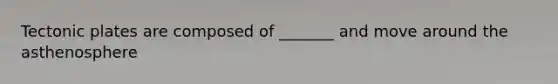 Tectonic plates are composed of _______ and move around the asthenosphere