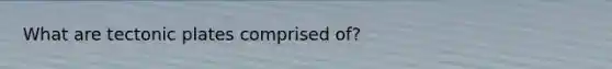 What are tectonic plates comprised of?