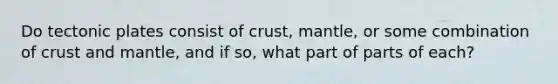 Do tectonic plates consist of crust, mantle, or some combination of crust and mantle, and if so, what part of parts of each?