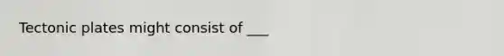 Tectonic plates might consist of ___