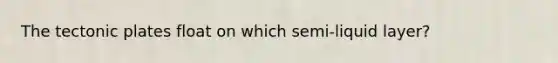 The tectonic plates float on which semi-liquid layer?