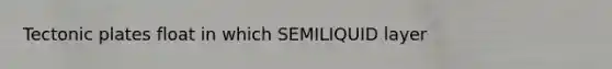 Tectonic plates float in which SEMILIQUID layer