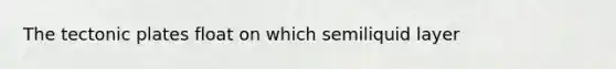 The tectonic plates float on which semiliquid layer