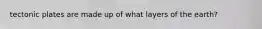 tectonic plates are made up of what layers of the earth?