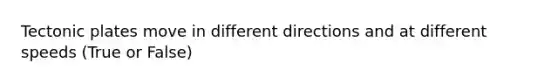 Tectonic plates move in different directions and at different speeds (True or False)