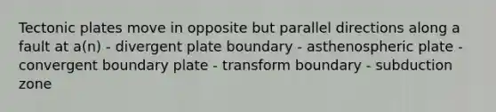 Tectonic plates move in opposite but parallel directions along a fault at a(n) - divergent plate boundary - asthenospheric plate - convergent boundary plate - transform boundary - subduction zone