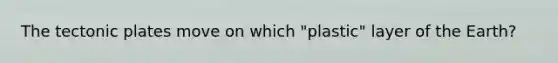 The tectonic plates move on which "plastic" layer of the Earth?