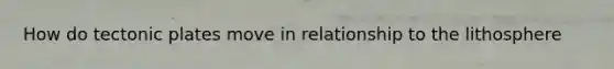 How do tectonic plates move in relationship to the lithosphere