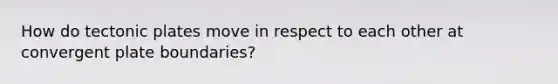 How do tectonic plates move in respect to each other at convergent plate boundaries?