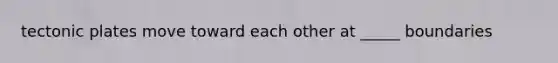 tectonic plates move toward each other at _____ boundaries