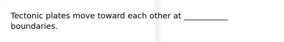 Tectonic plates move toward each other at ___________ boundaries.