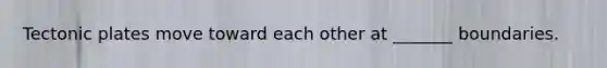 Tectonic plates move toward each other at _______ boundaries.