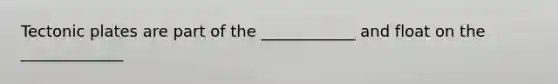 Tectonic plates are part of the ____________ and float on the _____________