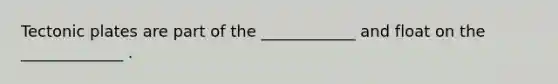 Tectonic plates are part of the ____________ and float on the _____________ .