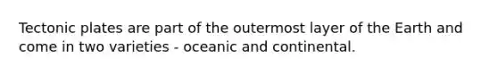 Tectonic plates are part of the outermost layer of the Earth and come in two varieties - oceanic and continental.