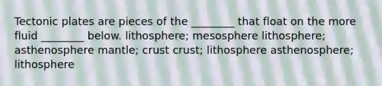 Tectonic plates are pieces of the ________ that float on the more fluid ________ below. lithosphere; mesosphere lithosphere; asthenosphere mantle; crust crust; lithosphere asthenosphere; lithosphere