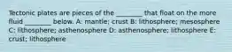 Tectonic plates are pieces of the ________ that float on the more fluid ________ below. A: mantle; crust B: lithosphere; mesosphere C: lithosphere; asthenosphere D: asthenosphere; lithosphere E: crust; lithosphere