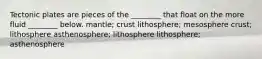 Tectonic plates are pieces of the ________ that float on the more fluid ________ below. mantle; crust lithosphere; mesosphere crust; lithosphere asthenosphere; lithosphere lithosphere; asthenosphere