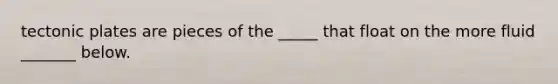tectonic plates are pieces of the _____ that float on the more fluid _______ below.