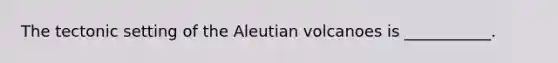 The tectonic setting of the Aleutian volcanoes is ___________.