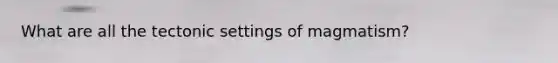 What are all the tectonic settings of magmatism?