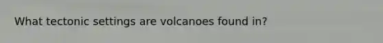 What tectonic settings are volcanoes found in?