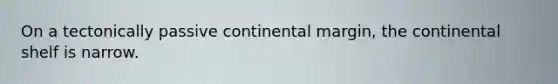 On a tectonically passive continental margin, the continental shelf is narrow.