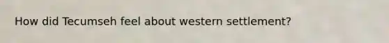 How did Tecumseh feel about western settlement?