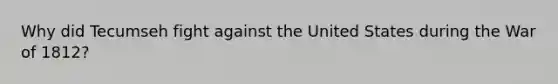 Why did Tecumseh fight against the United States during the War of 1812?