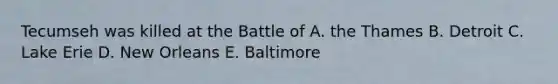 Tecumseh was killed at the Battle of A. the Thames B. Detroit C. Lake Erie D. New Orleans E. Baltimore