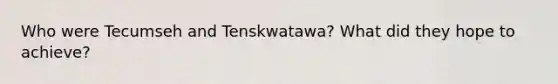 Who were Tecumseh and Tenskwatawa? What did they hope to achieve?