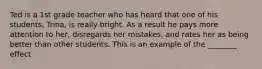 Ted is a 1st grade teacher who has heard that one of his students, Trina, is really bright. As a result he pays more attention to her, disregards her mistakes, and rates her as being better than other students. This is an example of the ________ effect